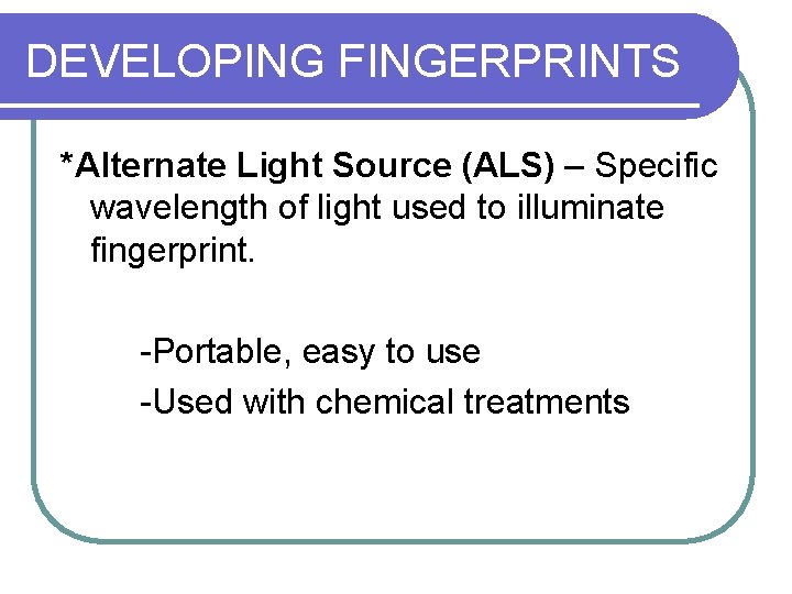 DEVELOPING FINGERPRINTS *Alternate Light Source (ALS) – Specific wavelength of light used to illuminate