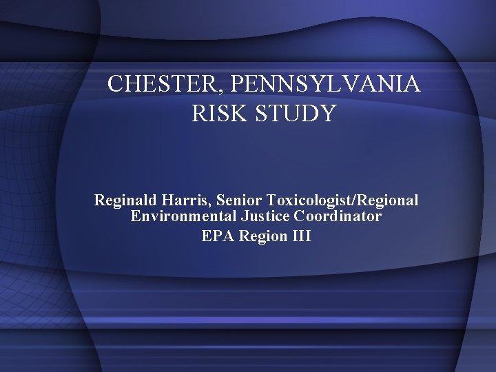 CHESTER, PENNSYLVANIA RISK STUDY Reginald Harris, Senior Toxicologist/Regional Environmental Justice Coordinator EPA Region III