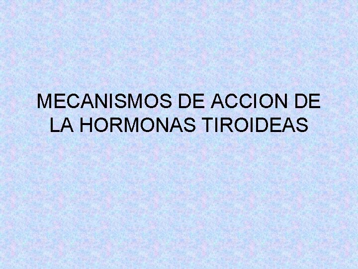 MECANISMOS DE ACCION DE LA HORMONAS TIROIDEAS MECANISMOS DE ACCION DE LA HORMONAS TIROIDEAS