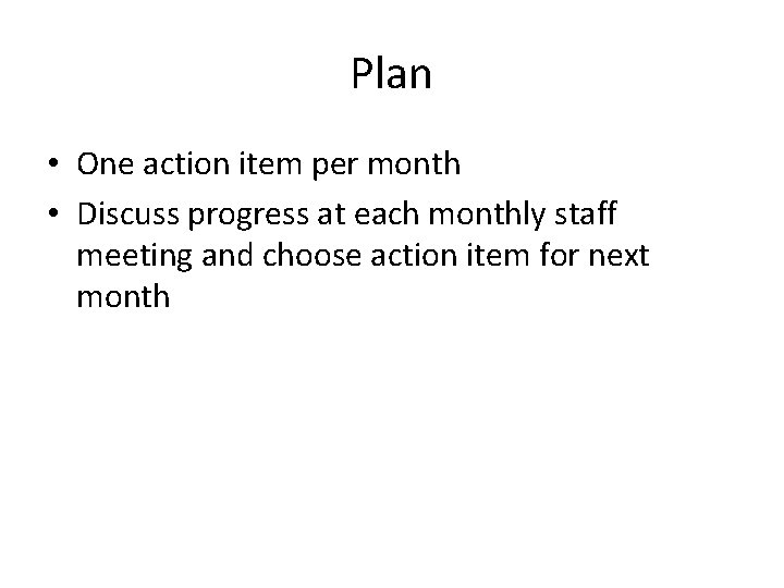 Plan • One action item per month • Discuss progress at each monthly staff