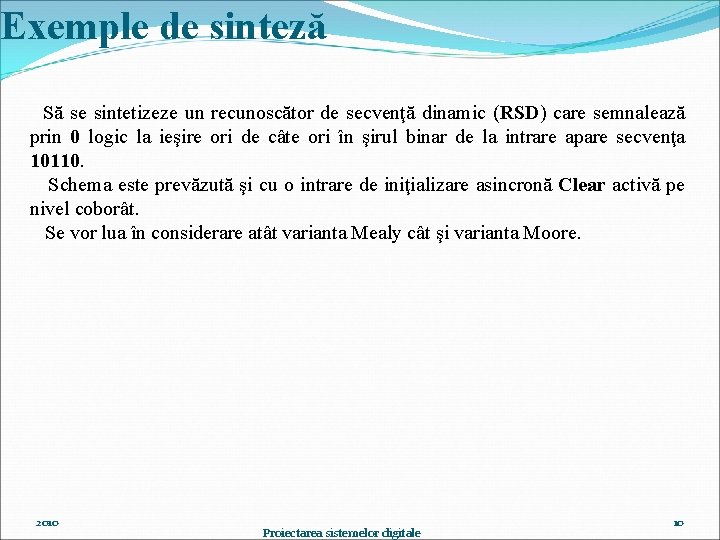 Exemple de sinteză Să se sintetizeze un recunoscător de secvenţă dinamic (RSD) care semnalează