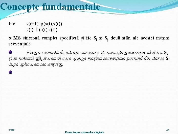Concepte fundamentale Fie s(t+1)=g(s(t), x(t)) z(t)=f (s(t), x(t)) o MS sincronă complet specifictă şi