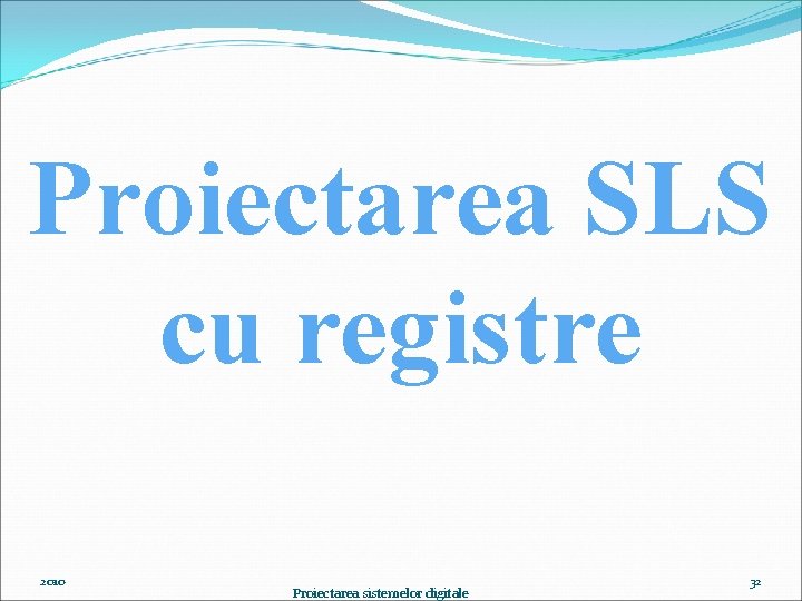 Proiectarea SLS cu registre 2010 Proiectarea sistemelor digitale 32 