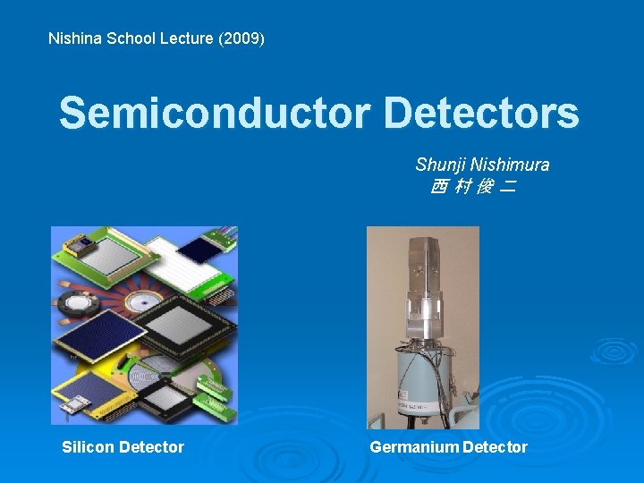 Nishina School Lecture (2009) Semiconductor Detectors Shunji Nishimura 西村俊二 Silicon Detector Germanium Detector 