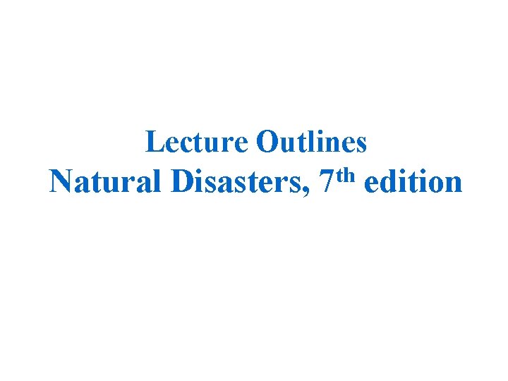 Lecture Outlines Natural Disasters, 7 th edition 