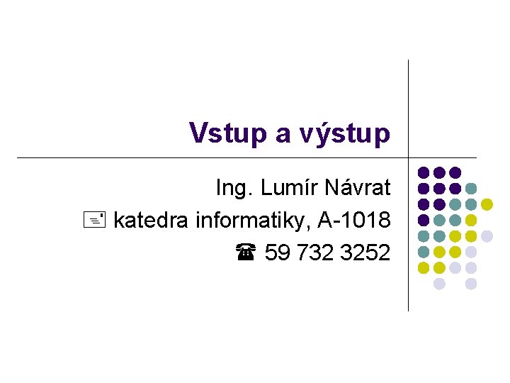 Vstup a výstup Ing. Lumír Návrat katedra informatiky, A-1018 59 732 3252 