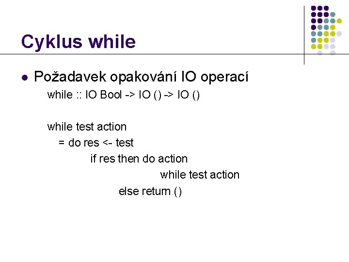Cyklus while l Požadavek opakování IO operací while : : IO Bool -> IO