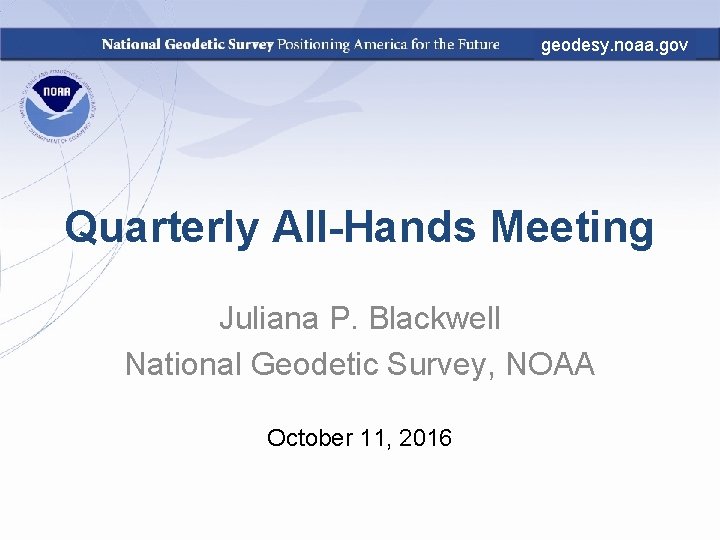 geodesy. noaa. gov Quarterly All-Hands Meeting Juliana P. Blackwell National Geodetic Survey, NOAA October
