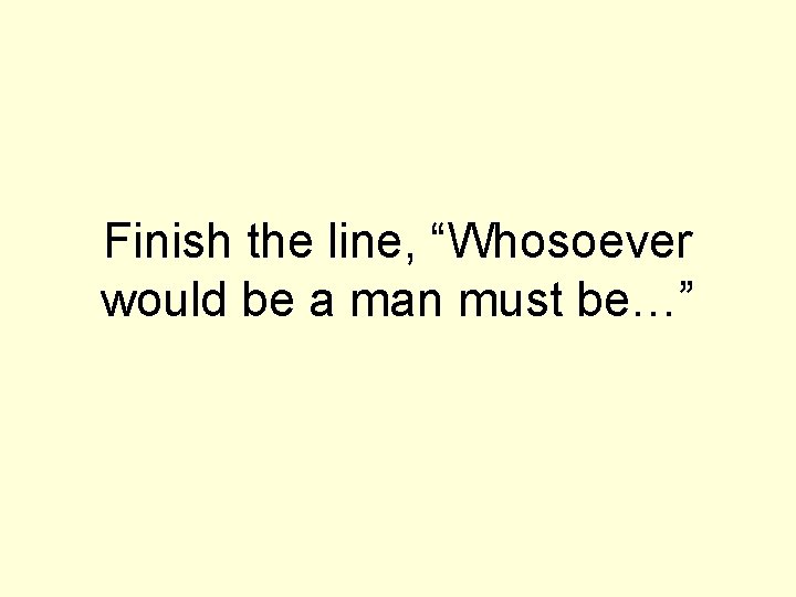 Finish the line, “Whosoever would be a man must be…” 