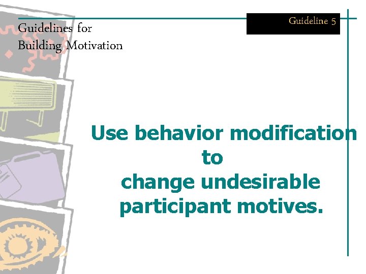 Guidelines for Building Motivation Guideline 5 Use behavior modification to change undesirable participant motives. Guidelines for Building Motivation Guideline 5 Use behavior modification to change undesirable participant motives.