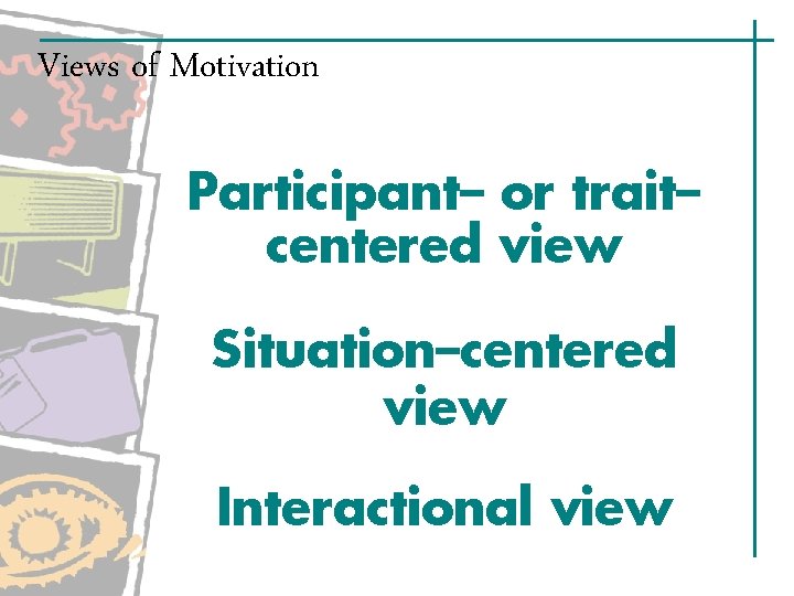 Views of Motivation Participant– or trait– centered view Situation–centered view Interactional view Views of Motivation Participant– or trait– centered view Situation–centered view Interactional view