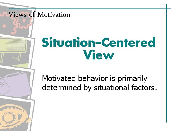 Views of Motivation Situation–Centered View Motivated behavior is primarily determined by situational factors. Views of Motivation Situation–Centered View Motivated behavior is primarily determined by situational factors.