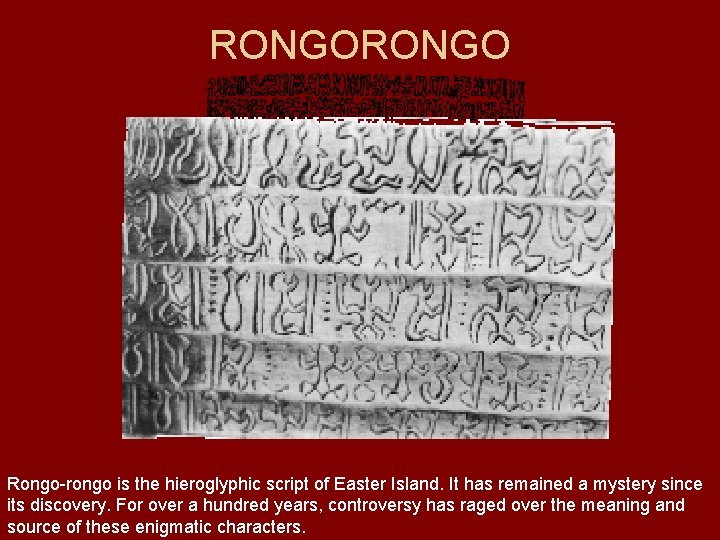 RONGO Rongo-rongo is the hieroglyphic script of Easter Island. It has remained a mystery