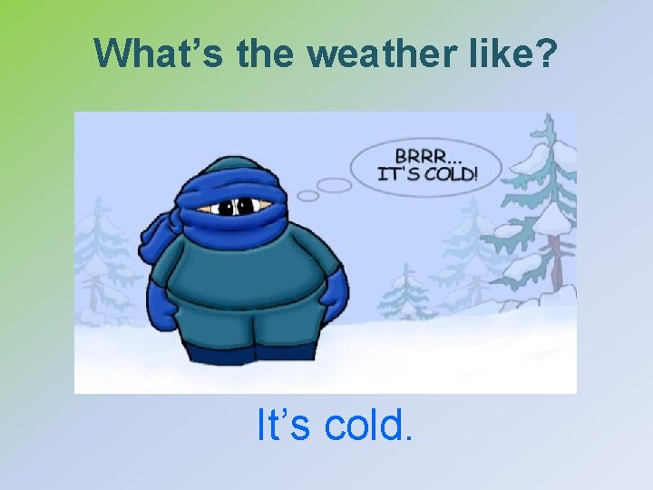 What’s the weather like? It’s cold. 