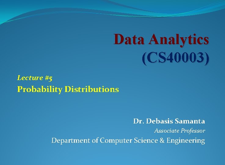 Data Analytics (CS 40003) Lecture #5 Probability Distributions Dr. Debasis Samanta Associate Professor Department