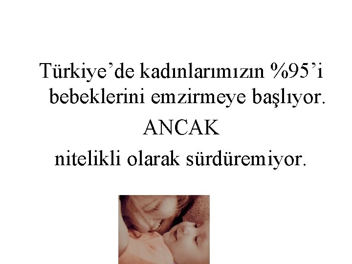 Türkiye’de kadınlarımızın %95’i bebeklerini emzirmeye başlıyor. ANCAK nitelikli olarak sürdüremiyor. 