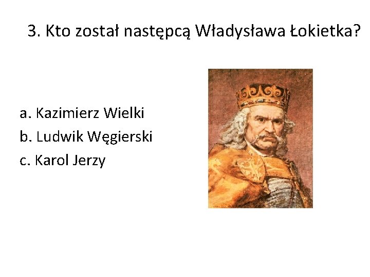 3. Kto został następcą Władysława Łokietka? a. Kazimierz Wielki b. Ludwik Węgierski c. Karol