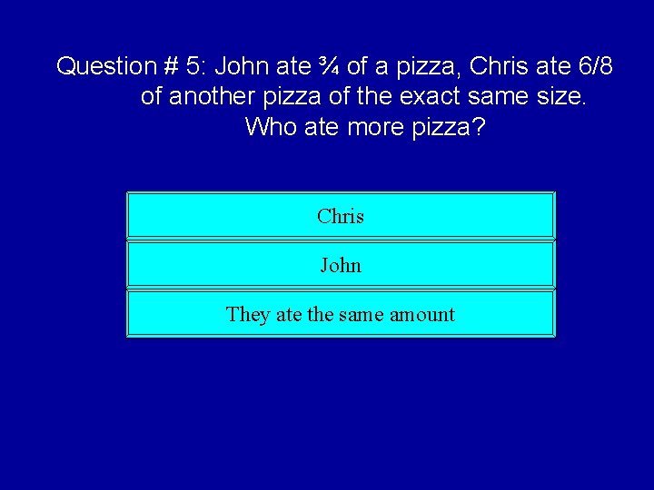 Question # 5: John ate ¾ of a pizza, Chris ate 6/8 of another