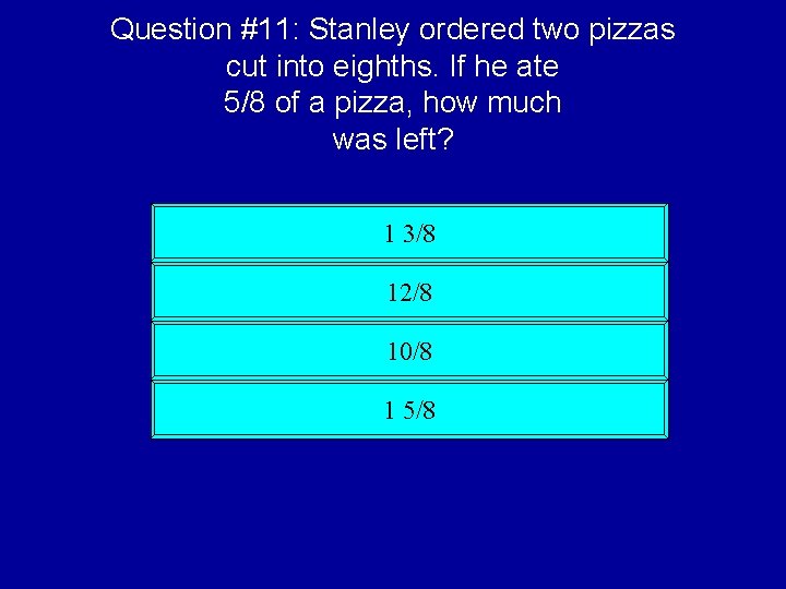 Question #11: Stanley ordered two pizzas cut into eighths. If he ate 5/8 of