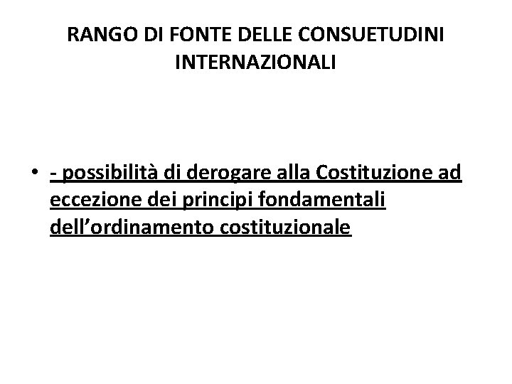 RANGO DI FONTE DELLE CONSUETUDINI INTERNAZIONALI • - possibilità di derogare alla Costituzione ad RANGO DI FONTE DELLE CONSUETUDINI INTERNAZIONALI • - possibilità di derogare alla Costituzione ad