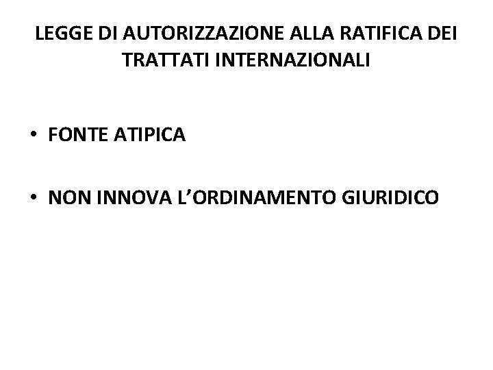 LEGGE DI AUTORIZZAZIONE ALLA RATIFICA DEI TRATTATI INTERNAZIONALI • FONTE ATIPICA • NON INNOVA LEGGE DI AUTORIZZAZIONE ALLA RATIFICA DEI TRATTATI INTERNAZIONALI • FONTE ATIPICA • NON INNOVA