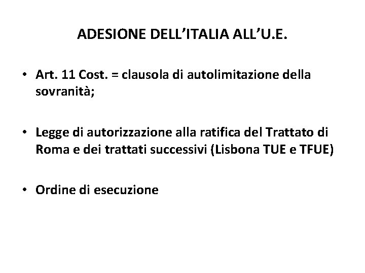 ADESIONE DELL’ITALIA ALL’U. E. • Art. 11 Cost. = clausola di autolimitazione della sovranità; ADESIONE DELL’ITALIA ALL’U. E. • Art. 11 Cost. = clausola di autolimitazione della sovranità;