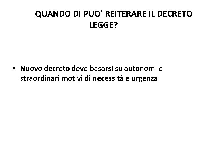 QUANDO DI PUO’ REITERARE IL DECRETO LEGGE? • Nuovo decreto deve basarsi su autonomi QUANDO DI PUO’ REITERARE IL DECRETO LEGGE? • Nuovo decreto deve basarsi su autonomi