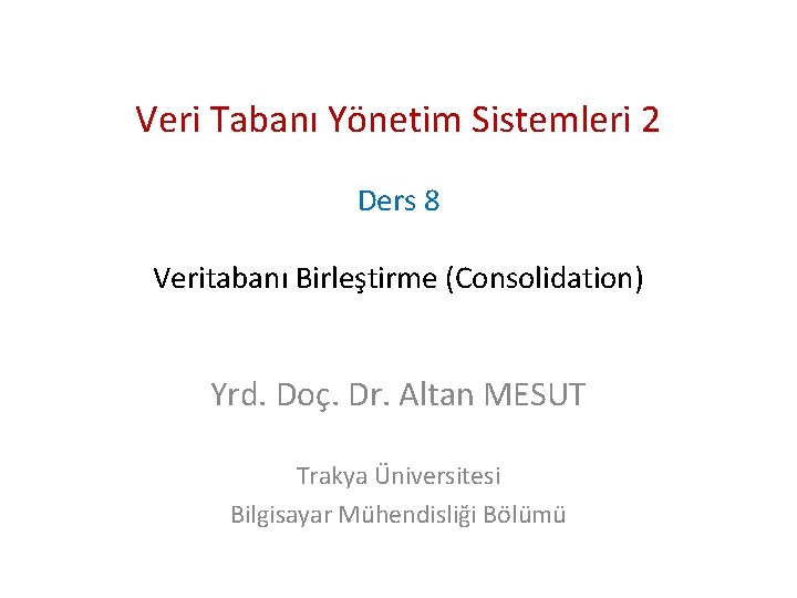 Veri Tabanı Yönetim Sistemleri 2 Ders 8 Veritabanı Birleştirme (Consolidation) Yrd. Doç. Dr. Altan