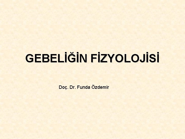 GEBELİĞİN FİZYOLOJİSİ Doç. Dr. Funda Özdemir 