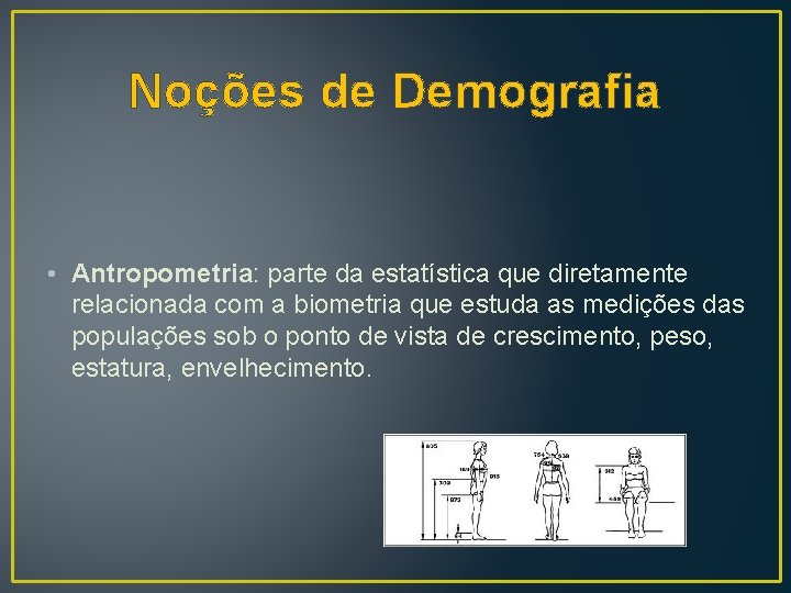 Noções de Demografia • Antropometria: parte da estatística que diretamente relacionada com a biometria