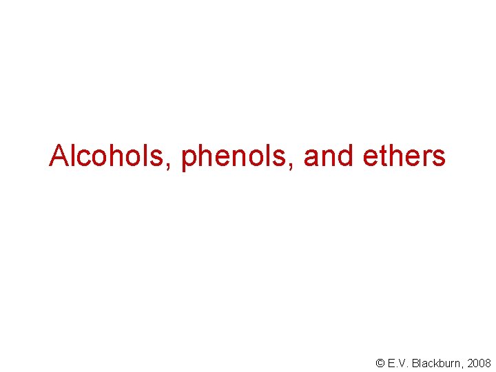 Alcohols, phenols, and ethers © E. V. Blackburn, 2008 