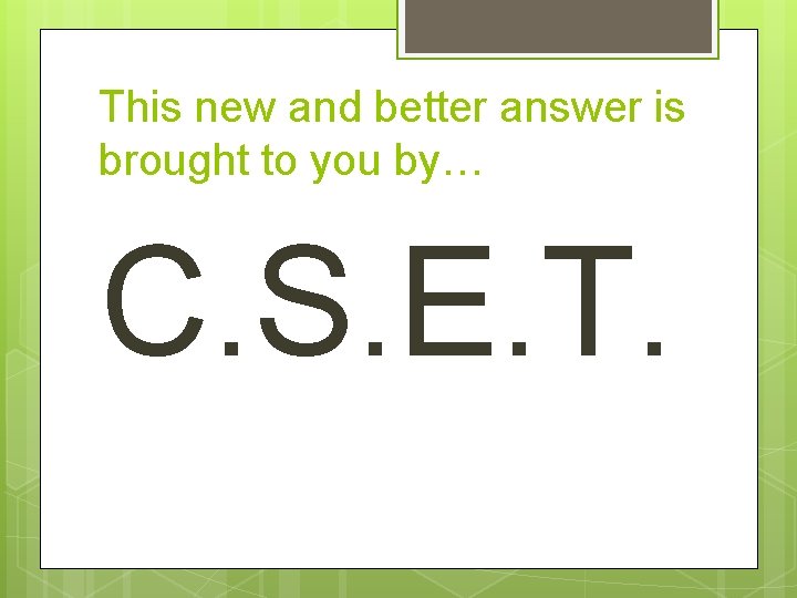 This new and better answer is brought to you by… C. S. E. T.