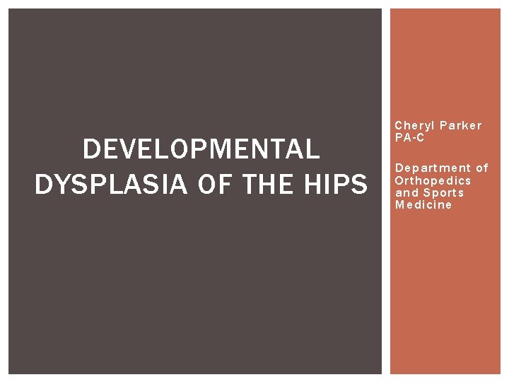 DEVELOPMENTAL DYSPLASIA OF THE HIPS Cheryl Parker PA-C Department of Orthopedics and Sports Medicine