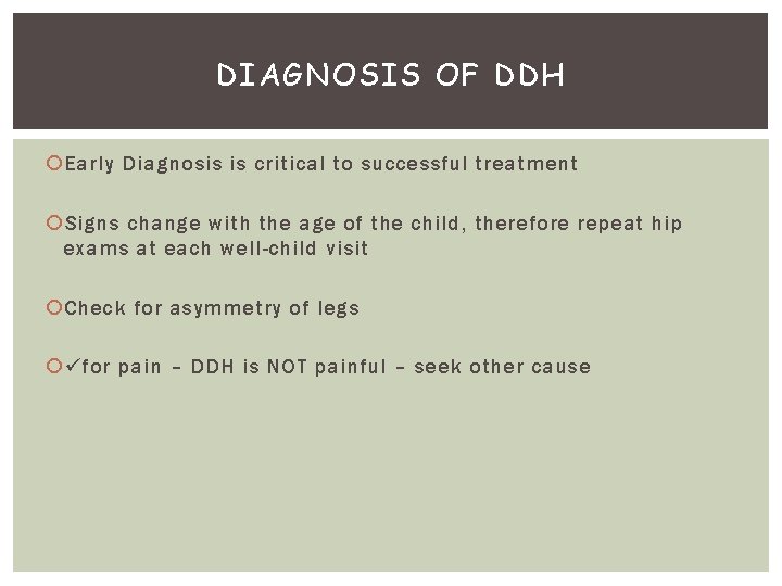 DIAGNOSIS OF DDH Early Diagnosis is critical to successful treatment Signs change with the