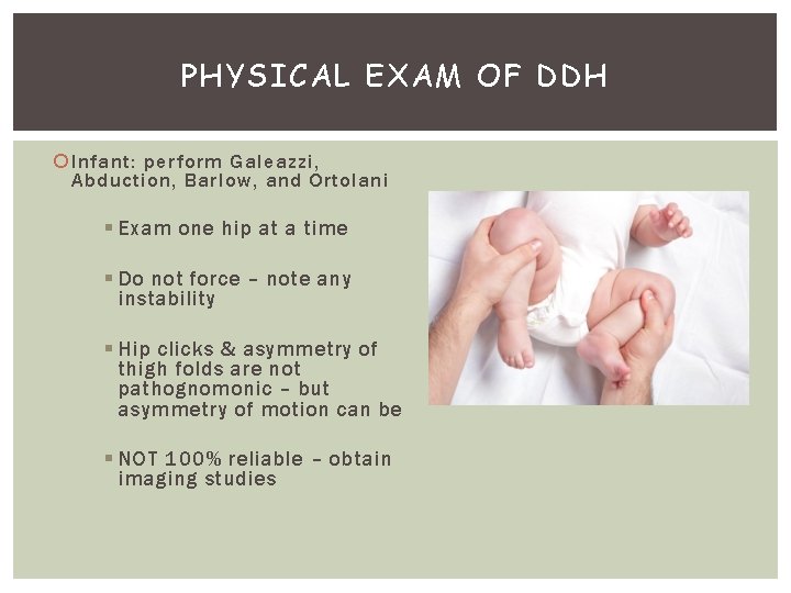 PHYSICAL EXAM OF DDH Infant: perform Galeazzi, Abduction, Barlow, and Ortolani § Exam one