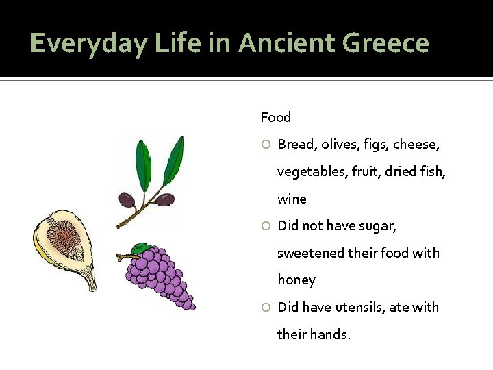 Everyday Life in Ancient Greece Food Bread, olives, figs, cheese, vegetables, fruit, dried fish,