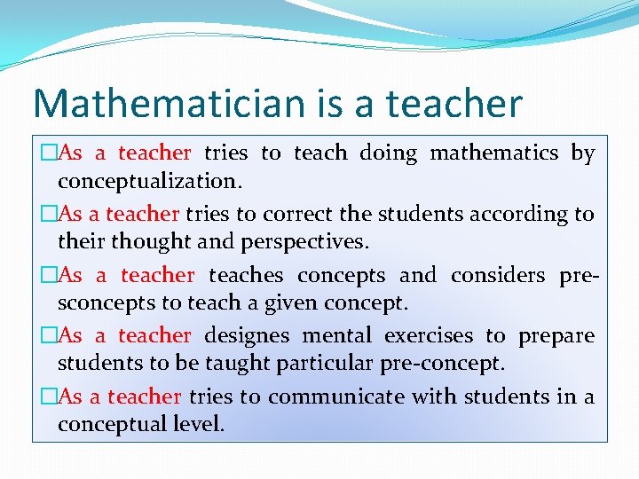 Mathematician is a teacher �As a teacher tries to teach doing mathematics by conceptualization.