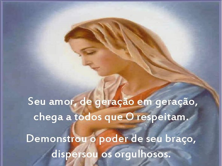 Seu amor, de geração em geração, chega a todos que O respeitam. Demonstrou Seu amor, de geração em geração, chega a todos que O respeitam. Demonstrou