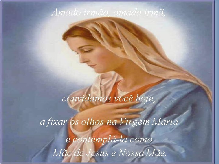 Amado irmão, amada irmã, convidamos você hoje, a fixar os olhos na Virgem Maria Amado irmão, amada irmã, convidamos você hoje, a fixar os olhos na Virgem Maria