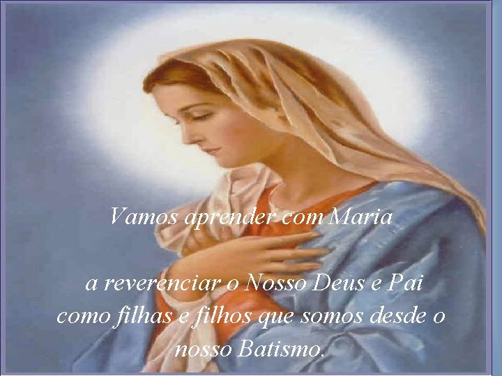 Vamos aprender com Maria a reverenciar o Nosso Deus e Pai como filhas e Vamos aprender com Maria a reverenciar o Nosso Deus e Pai como filhas e
