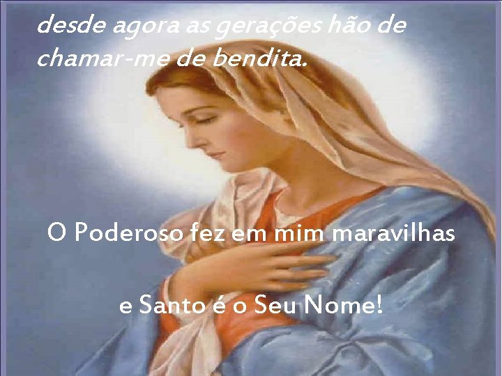 desde agora as gerações hão de chamar-me de bendita. O Poderoso fez em mim desde agora as gerações hão de chamar-me de bendita. O Poderoso fez em mim