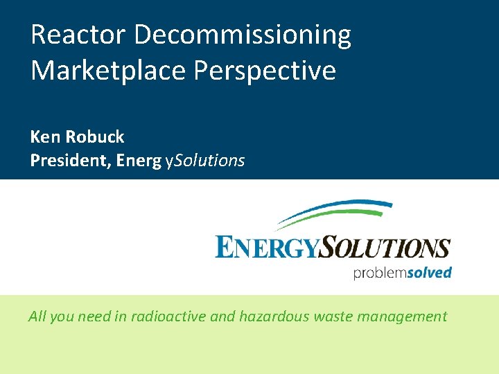 Reactor Decommissioning Marketplace Perspective Ken Robuck President, Energ y. Solutions All you need in