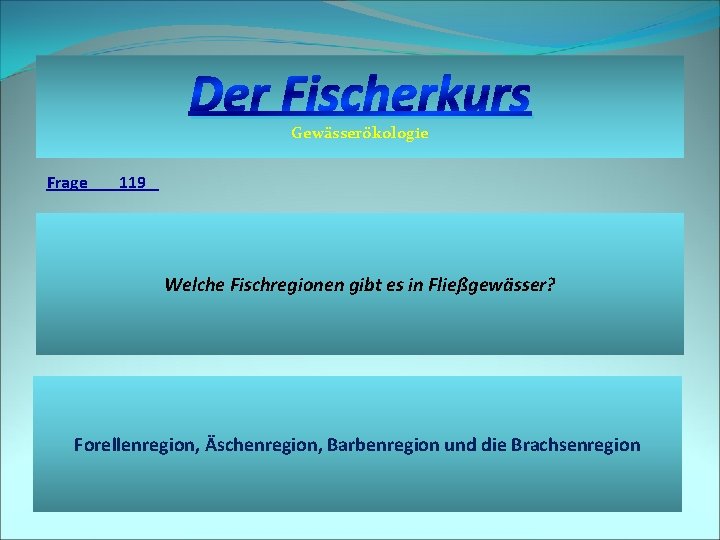 Der Fischerkurs Gewässerökologie Frage 119 Welche Fischregionen gibt es in Fließgewässer? Forellenregion, Äschenregion, Barbenregion