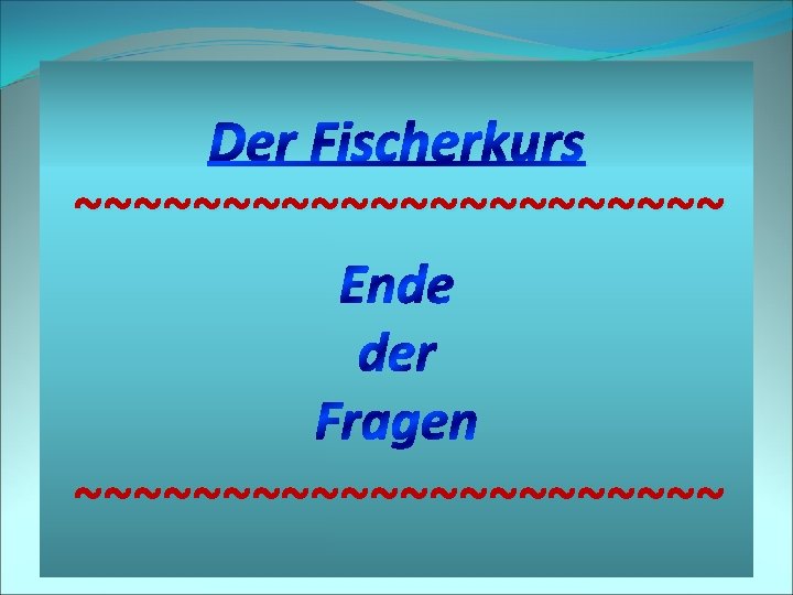 Der Fischerkurs ~~~~~~~~~~~ Ende der Fragen ~~~~~~~~~~~ 