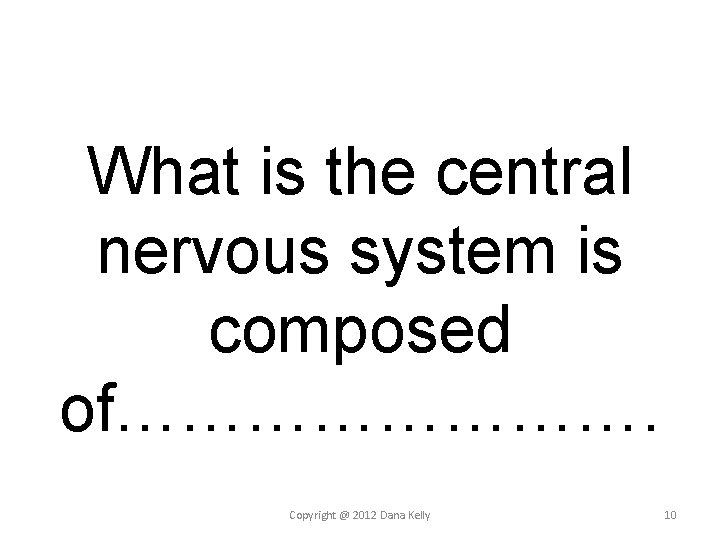 What is the central nervous system is composed of…………. Copyright @ 2012 Dana Kelly What is the central nervous system is composed of…………. Copyright @ 2012 Dana Kelly