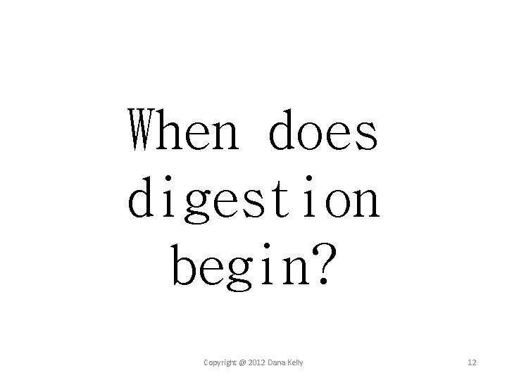 When does digestion begin? Copyright @ 2012 Dana Kelly 12 When does digestion begin? Copyright @ 2012 Dana Kelly 12
