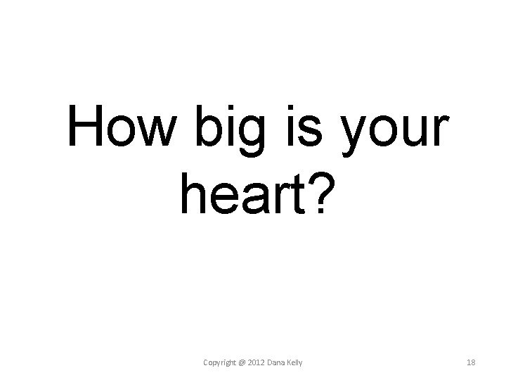 How big is your heart? Copyright @ 2012 Dana Kelly 18 How big is your heart? Copyright @ 2012 Dana Kelly 18