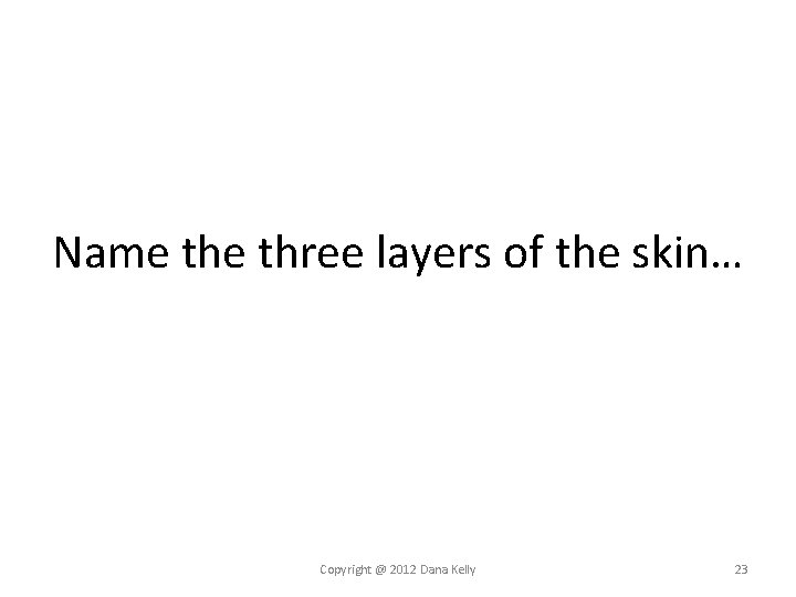Name three layers of the skin… Copyright @ 2012 Dana Kelly 23 Name three layers of the skin… Copyright @ 2012 Dana Kelly 23