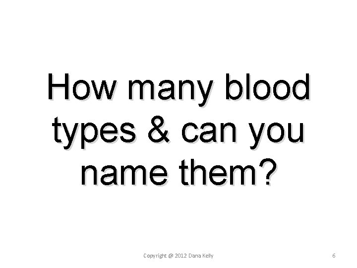 How many blood types & can you name them? Copyright @ 2012 Dana Kelly How many blood types & can you name them? Copyright @ 2012 Dana Kelly