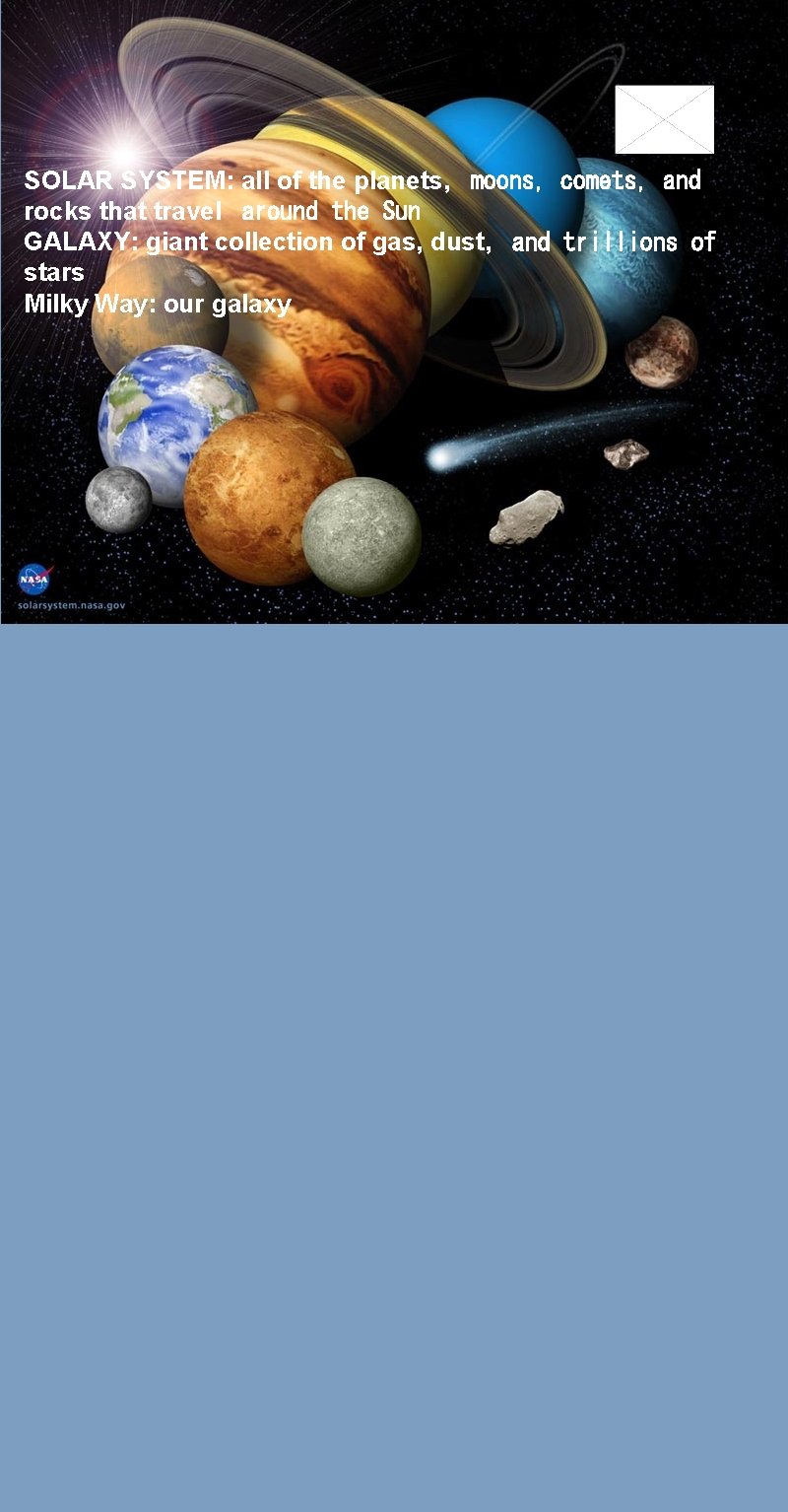 SOLAR SYSTEM: all of the planets,  moons, comets, and rocks that travel  around the